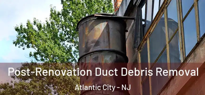 Post-Renovation Duct Debris Removal Atlantic City - NJ